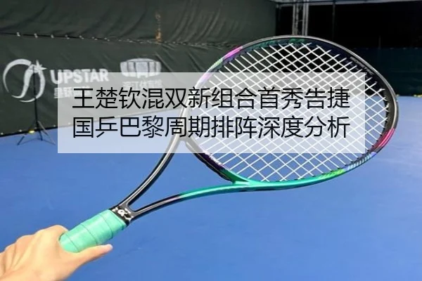 王楚钦混双新组合首秀告捷 国乒巴黎周期排阵深度分析